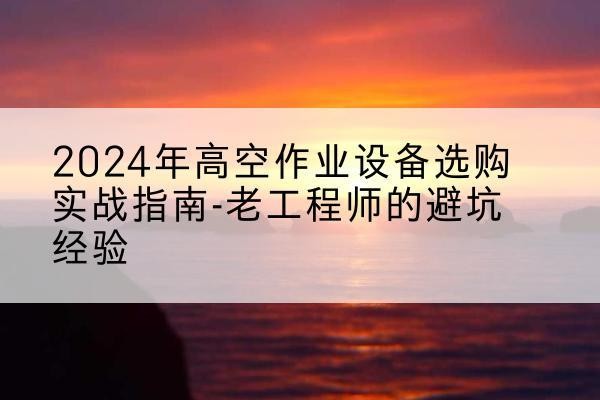 伊川高空作业升降机厂家推荐-2024年高空作业设备选购实战指南-老工程师的避坑经验
