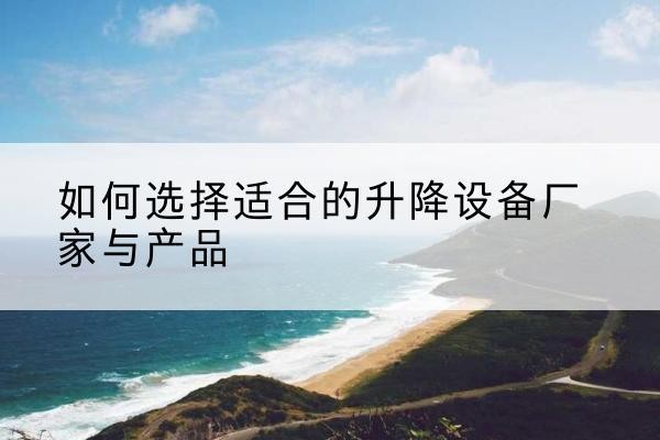伊川电动升降平台厂家-如何选择适合的升降设备厂家与产品