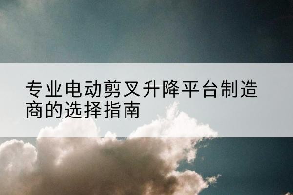 伊川电动剪叉升降平台厂家-专业电动剪叉升降平台制造商的选择指南
