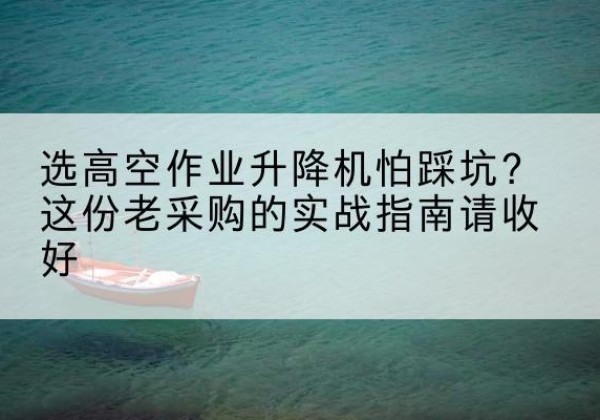 伊川高空作业升降机厂家推荐-选高空作业升降机怕踩坑？这份老采购的实战指南请收好