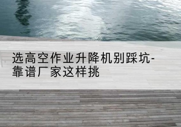 伊川剪叉式升降机厂家-选高空作业升降机别踩坑-靠谱厂家这样挑