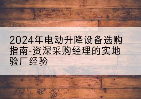 伊川电动剪叉升降平台厂家-2024年电动升降设备选购指南-资深采购经理的实地验厂经验