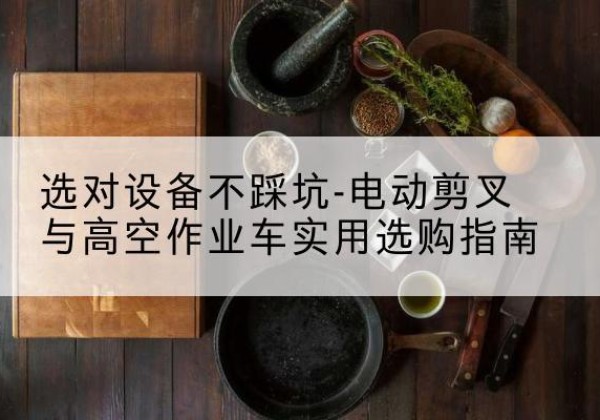 伊川电动剪叉升降平台怎么选-选对设备不踩坑-电动剪叉与高空作业车实用选购指南