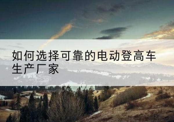 伊川电动登高车厂家-如何选择可靠的电动登高车生产厂家