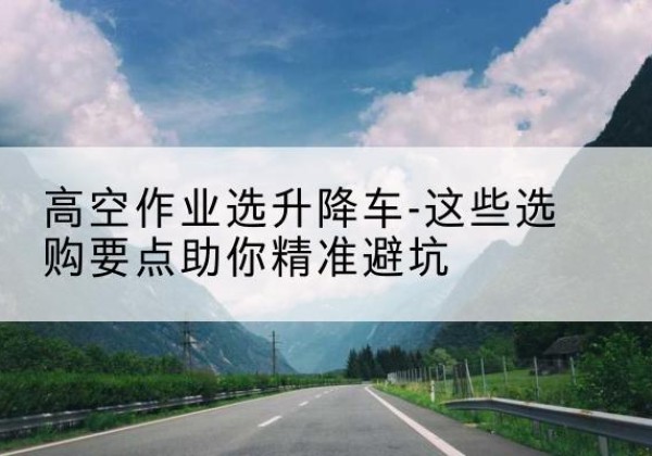 伊川升降车厂家-高空作业选升降车-这些选购要点助你*避坑