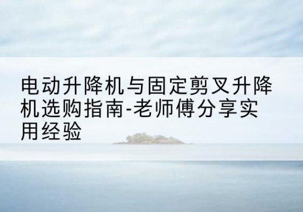 伊川电动升降机怎么选-电动升降机与固定剪叉升降机选购指南-老师傅分享实用经验