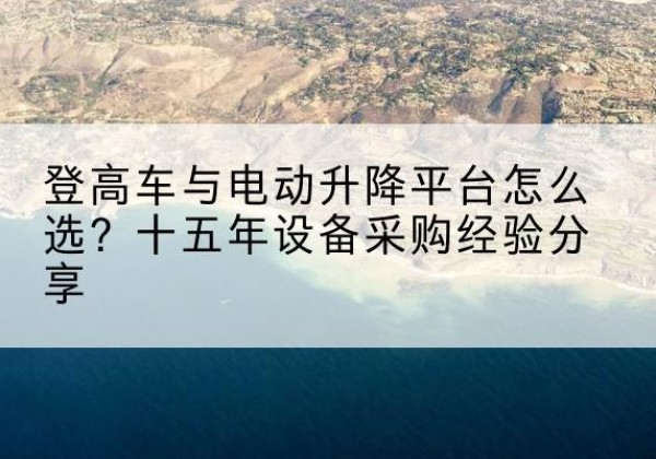 伊川登高车厂家厂家-登高车与电动升降平台怎么选？十五年设备采购经验分享