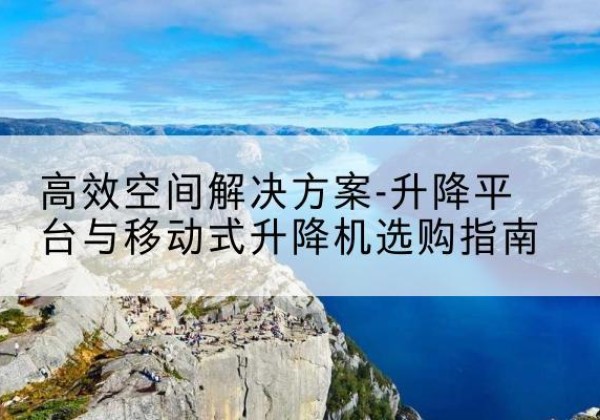 伊川升降平台厂家-*空间解决方案-升降平台与移动式升降机选购指南