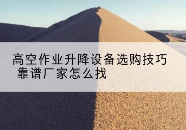 伊川电动升降平台厂家推荐-高空作业升降设备选购技巧 靠谱厂家怎么找
