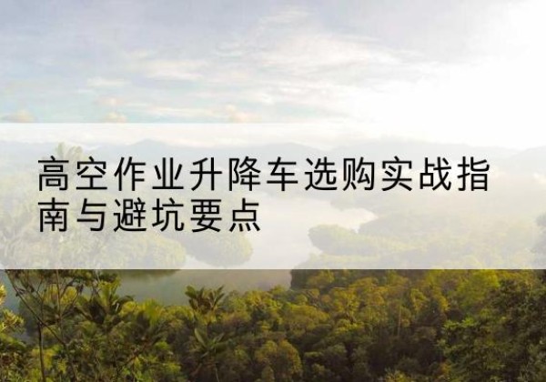 伊川升降车怎么选-高空作业升降车选购实战指南与避坑要点