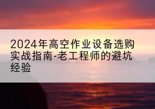 伊川高空作业升降机厂家推荐-2024年高空作业设备选购实战指南-老工程师的避坑经验