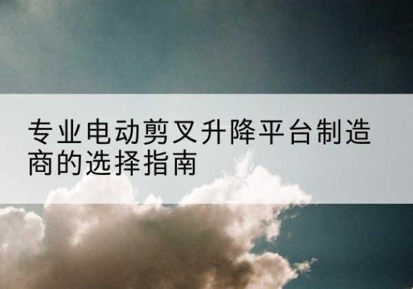 伊川电动剪叉升降平台厂家-专业电动剪叉升降平台制造商的选择指南