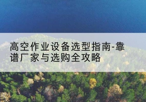 伊川升降车厂家-高空作业设备选型指南-靠谱厂家与选购全攻略