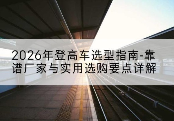 伊川登高车厂家推荐-2026年登高车选型指南-靠谱厂家与实用选购要点详解